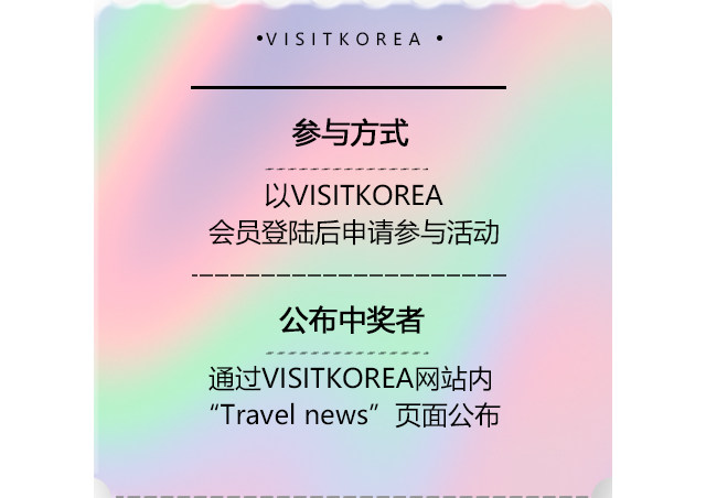 参与方式 以VISITKOREA会员登陆后申请参与活动 公布中奖者 通过VISITKOREA网站内“Travel news”页面公布