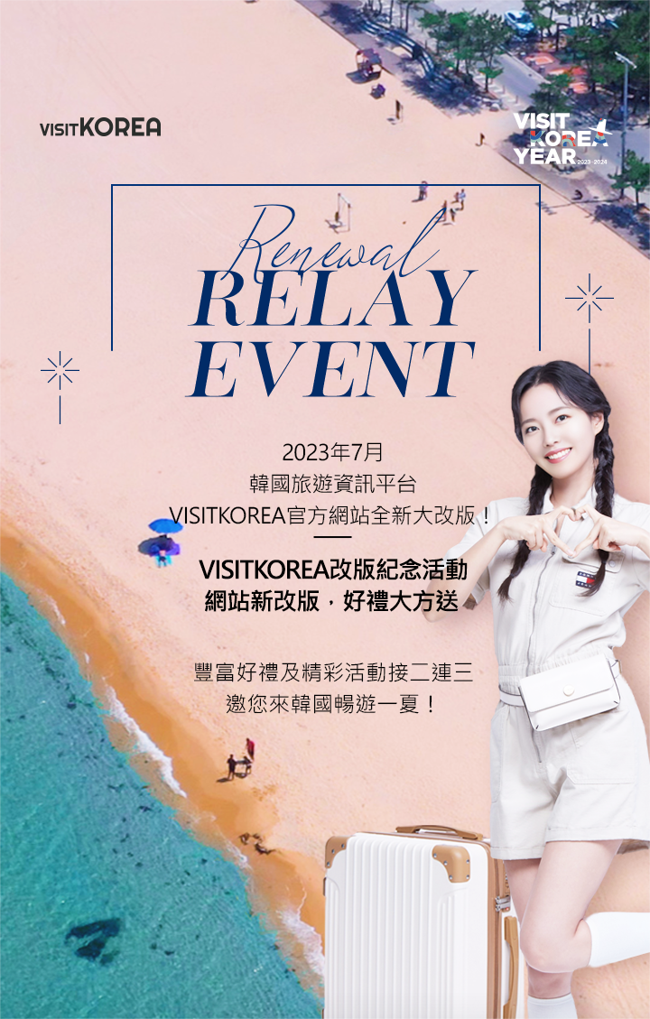 Renewal Relay Event 2023年7月 韓國旅遊資訊平台 VISITKOREA官方網站全新大改版！ VISITKOREA改版紀念活動 網站新改版，好禮大方送 VISITKOREA網站改版紀念活動盛大登場 豐富好禮及精彩活動接二連三 邀您來韓國暢遊一夏！