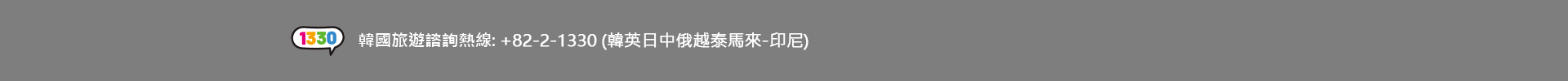 1330 韓國旅遊諮詢熱線: +82-2-1330 (韓英日中俄越泰馬來-印尼)