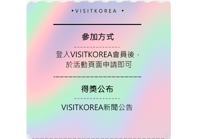 參加方式 登入VISITKOREA會員後，於活動頁面申請即可 得獎公布 VISITKOREA新聞公告