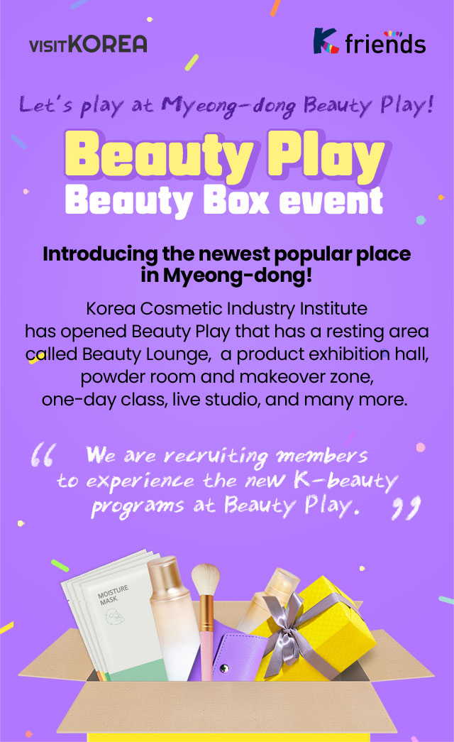 Let’s play at Myeong-dong Beauty Play! Beauty Play Beauty Box Event Introducing the newest popular place in Myeong-dong! Korea Cosmetic Industry Institute has opened a resting area called Beauty Lounge that has a product exhibition hall, powder room and makeover zone, one-day classroom, live studio, and many more. We are recruiting members to experience the new K-beauty programs at Beauty Play.