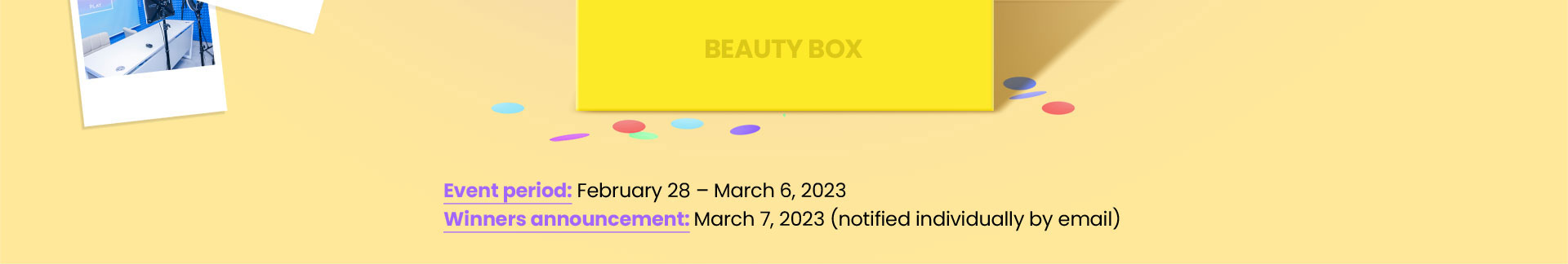 Event period: February 28 – March 6, 2023​ Winners announcement: March 7, 2023 (notified individually by email)