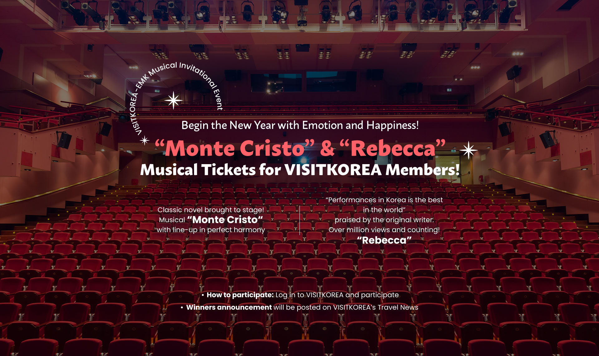 Begin the New Year with Emotion and Happiness! “Monte Cristo” & “Rebecca” Musical Tickets for VISITKOREA Members! Classic novel brought to stage! Musical “Monte Cristo“ with line-up in perfect harmony “Performances in Korea is the best in the world” praised by the original writer. Over million views and counting! “Rebecca” How to participate: Log in to VISITKOREA and participate Winners announcement will be posted on VISITKOREA’s Travel News