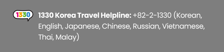 1330 Korea Travel Helpline: +82-2-1330 (Korean, English, Japanese, Chinese, Russian, Vietnamese, Thai, Malay)
