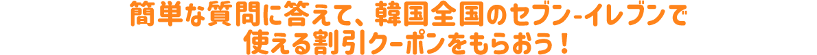 簡単な質問に答えて、韓国全国のセブン-イレブンで使える割引クーポンをもらおう！