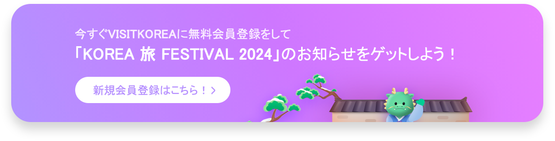 今すぐVISITKOREAに無料会員登録をして「KOREA 旅 FESTIVAL 2024」のお知らせをゲットしよう！ 新規会員登録はこちら！